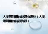 人类可利用的能源有哪些（人类可利用的能源资源）