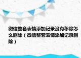 微信整套表情添加记录没有移除怎么删除（微信整套表情添加记录删除）