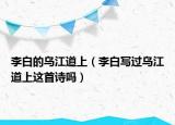 李白的乌江道上（李白写过乌江道上这首诗吗）