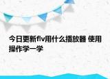今日更新flv用什么播放器 使用操作学一学