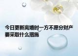 今日更新离婚时一方不愿分财产要采取什么措施
