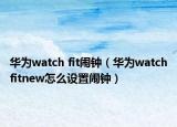 华为watch fit闹钟（华为watchfitnew怎么设置闹钟）