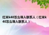红米k40怎么导入联系人（红米k40怎么导入联系人）