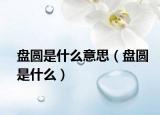 盘圆是什么意思（盘圆是什么）