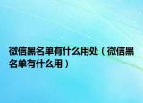 微信黑名单有什么用处（微信黑名单有什么用）
