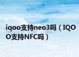 iqoo支持neo3吗（IQOO支持NFC吗）
