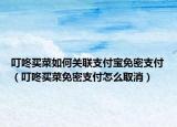 叮咚买菜如何关联支付宝免密支付（叮咚买菜免密支付怎么取消）