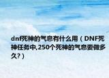 dnf死神的气息有什么用（DNF死神任务中,250个死神的气息要做多久?）