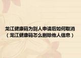 龙江健康码为别人申请后如何取消（龙江健康码怎么删除他人信息）