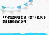 115网盘内容怎么下载?（如何下载115网盘的文件）