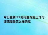 今日更新﻿﻿ 如何查询施工许可证流程是怎么样的呢
