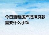 今日更新房产抵押贷款需要什么手续