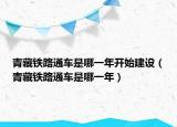 青藏铁路通车是哪一年开始建设（青藏铁路通车是哪一年）