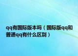 qq有国际版本吗（国际版qq和普通qq有什么区别）
