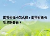 淘宝省钱卡怎么样（淘宝省钱卡怎么换套餐）