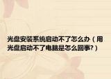 光盘安装系统启动不了怎么办（用光盘启动不了电脑是怎么回事?）