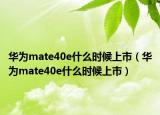 华为mate40e什么时候上市（华为mate40e什么时候上市）