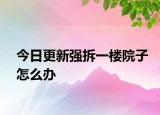 今日更新强拆一楼院子怎么办