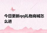 今日更新qq礼物商城怎么进