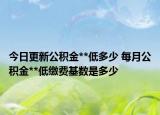今日更新公积金**低多少 每月公积金**低缴费基数是多少