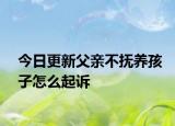 今日更新父亲不抚养孩子怎么起诉