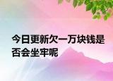 今日更新欠一万块钱是否会坐牢呢