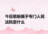 今日更新属于专门人民法院是什么