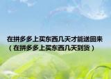 在拼多多上买东西几天才能送回来（在拼多多上买东西几天到货）