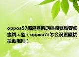 oppoa57鎬庝箞璁剧疆楠氭壈鐢佃瘽鎷︽埅（oppoa7x怎么设置骚扰拦截规则）