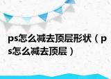ps怎么减去顶层形状（ps怎么减去顶层）