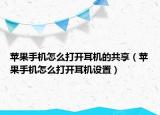 苹果手机怎么打开耳机的共享（苹果手机怎么打开耳机设置）
