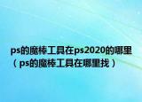 ps的魔棒工具在ps2020的哪里（ps的魔棒工具在哪里找）