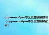 opporeno6pro怎么设置锁屏时间（opporeno6pro怎么设置锁屏密码）