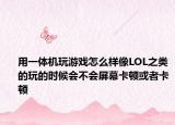 用一体机玩游戏怎么样像LOL之类的玩的时候会不会屏幕卡顿或者卡顿