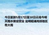 今日更新5月17日至18日云南今明天雨水继续营业 昆明昭通局部地区有大雨