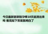今日最新更新验孕棒10天能测出来吗 看完如下答案就明白了