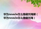华为nova3e怎么隐藏刘海屏（华为nova3e怎么隐藏刘海）
