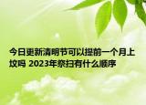 今日更新清明节可以提前一个月上坟吗 2023年祭扫有什么顺序