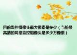 目前监控摄像头最大像素是多少（当前最高清的网络监控摄像头是多少万像素）