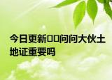 今日更新﻿﻿问问大伙土地证重要吗
