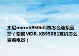 索尼mdrxb950b耳机怎么连接蓝牙（索尼MDR-XB950B1耳机怎么查看电量）