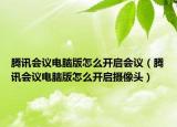 腾讯会议电脑版怎么开启会议（腾讯会议电脑版怎么开启摄像头）