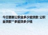 今日更新公积金多少能贷款 公积金贷款**多能贷多少钱