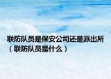 联防队员是保安公司还是派出所（联防队员是什么）