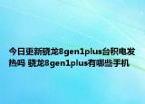 今日更新骁龙8gen1plus台积电发热吗 骁龙8gen1plus有哪些手机