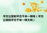 平方公里和平方千米一样吗（平方公里和平方千米一样大吗）