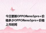 今日更新OPPOReno5pro+价格多少OPPOReno5pro+价格上市时间