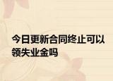 今日更新合同终止可以领失业金吗