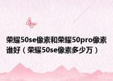 荣耀50se像素和荣耀50pro像素谁好（荣耀50se像素多少万）