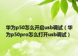 华为p50怎么开启usb调试（华为p50pro怎么打开usb调试）
